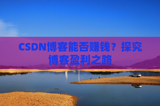 CSDN博客能否赚钱？探究博客盈利之路